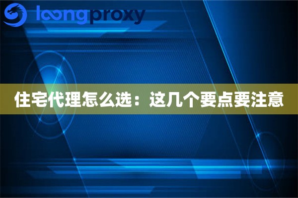 住宅代理怎么选:这几个要点要注意 住宅代理怎么选:这几个要点要注意