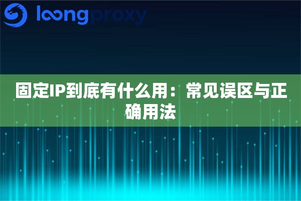 固定IP到底有什么用：常见误区与正确用法