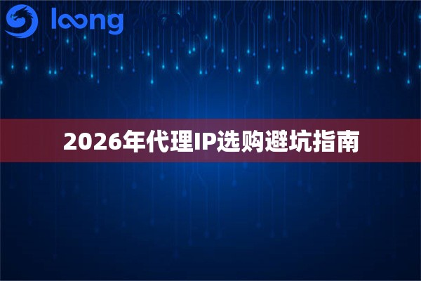 2026年代理IP选购避坑指南 2026年代理IP选购避坑指南