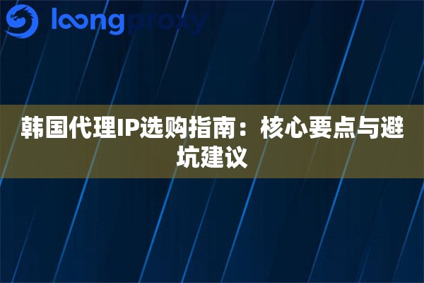 韩国代理IP选购指南:核心要点与避坑建议 韩国代理IP选购指南:核心要点与避坑建议