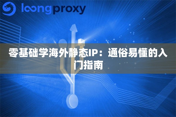 零基础学海外静态IP:通俗易懂的入门指南 零基础学海外静态IP:通俗易懂的入门指南