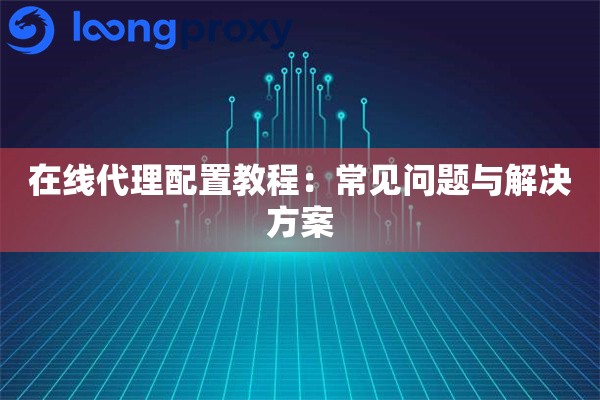 在线代理配置教程：常见问题与解决方案