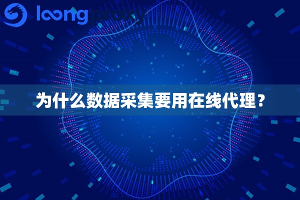 为什么数据采集要用在线代理？