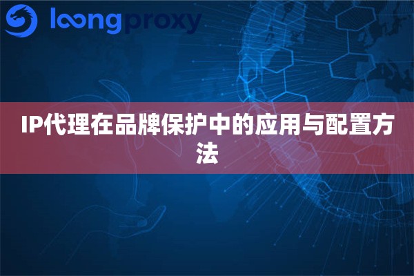 IP代理在品牌保护中的应用与配置方法