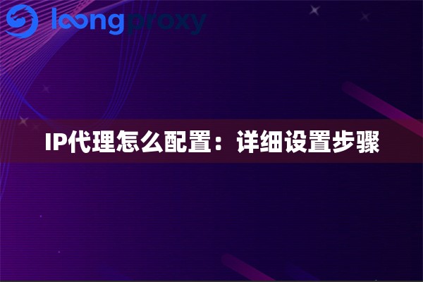 IP代理怎么配置：详细设置步骤