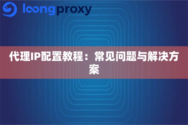 代理IP配置教程:常见问题与解决方案 代理IP配置教程:常见问题与解决方案