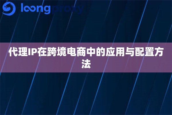 代理IP在跨境电商中的应用与配置方法