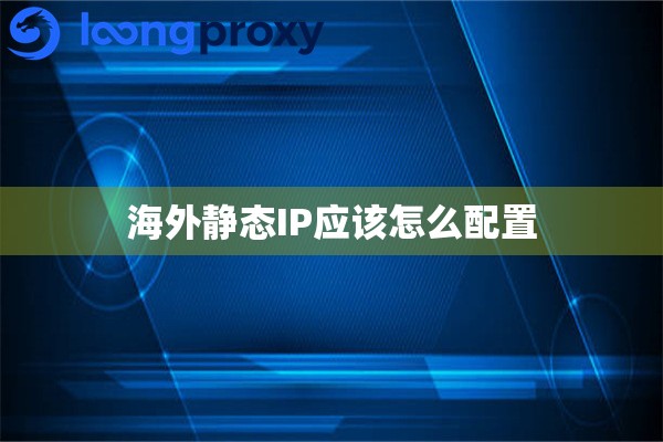海外静态IP应该怎么配置 海外静态IP应该怎么配置