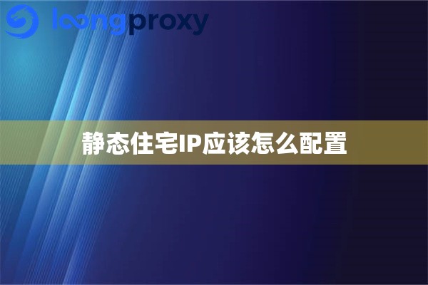 静态住宅IP应该怎么配置 静态住宅IP应该怎么配置