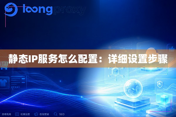 静态IP服务怎么配置:详细设置步骤 静态IP服务怎么配置:详细设置步骤