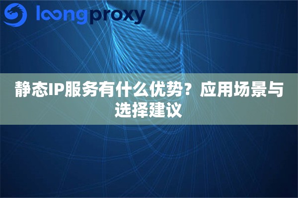 静态IP服务有什么优势?应用场景与选择建议 静态IP服务有什么优势?应用场景与选择建议