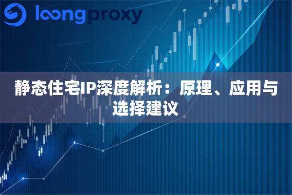 静态住宅IP深度解析:原理、应用与选择建议 静态住宅IP深度解析:原理、应用与选择建议