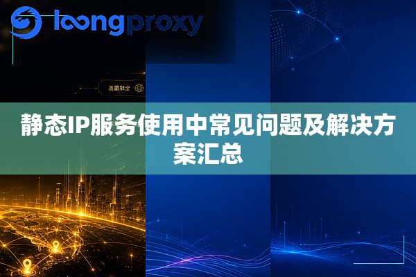 静态IP服务使用中常见问题及解决方案汇总