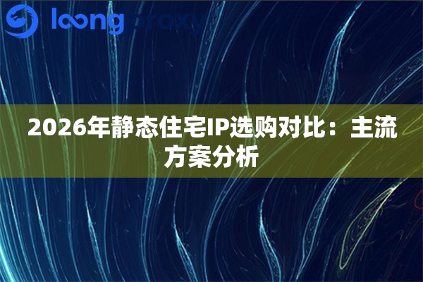 2026年静态住宅IP选购对比：主流方案分析