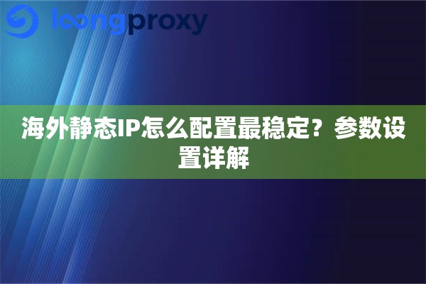 海外静态IP怎么配置最稳定？参数设置详解