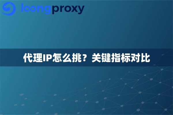 代理IP怎么挑?关键指标对比 代理IP怎么挑?关键指标对比