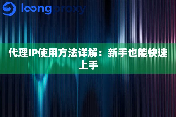 代理IP使用方法详解:新手也能快速上手 代理IP使用方法详解:新手也能快速上手