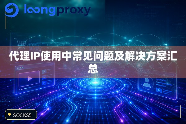 代理IP使用中常见问题及解决方案汇总 代理IP使用中常见问题及解决方案汇总