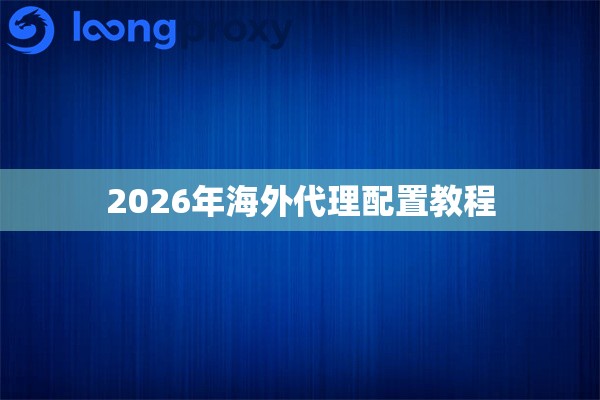2026年海外代理配置教程 2026年海外代理配置教程
