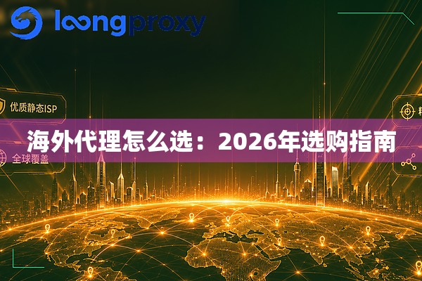 海外代理怎么选:2026年选购指南 海外代理怎么选:2026年选购指南