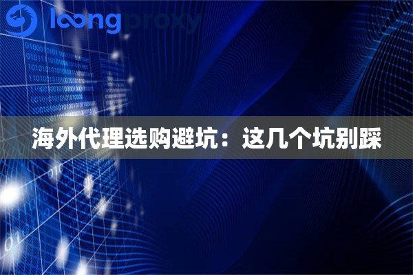 海外代理选购避坑：这几个坑别踩