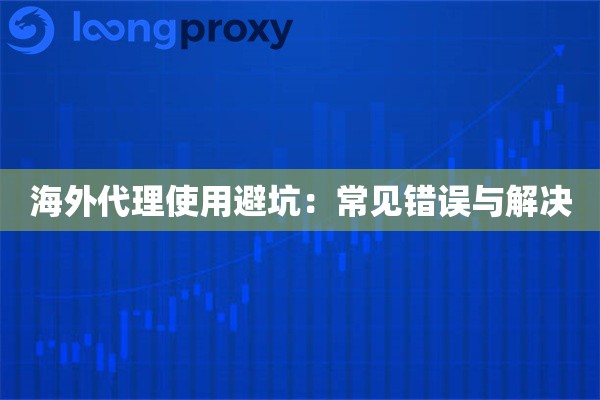 海外代理使用避坑：常见错误与解决