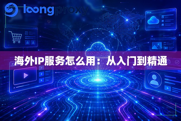 海外IP服务怎么用:从入门到精通 海外IP服务怎么用:从入门到精通