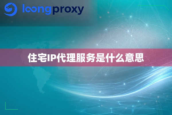 住宅IP代理服务是什么意思 住宅IP代理服务是什么意思