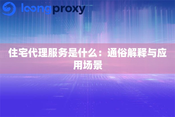 住宅代理服务是什么:通俗解释与应用场景 住宅代理服务是什么:通俗解释与应用场景