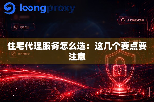 住宅代理服务怎么选:这几个要点要注意 住宅代理服务怎么选:这几个要点要注意
