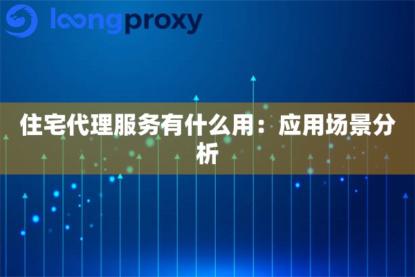 住宅代理服务有什么用:应用场景分析 住宅代理服务有什么用:应用场景分析