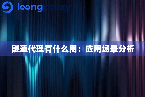 隧道代理有什么用:应用场景分析 隧道代理有什么用:应用场景分析