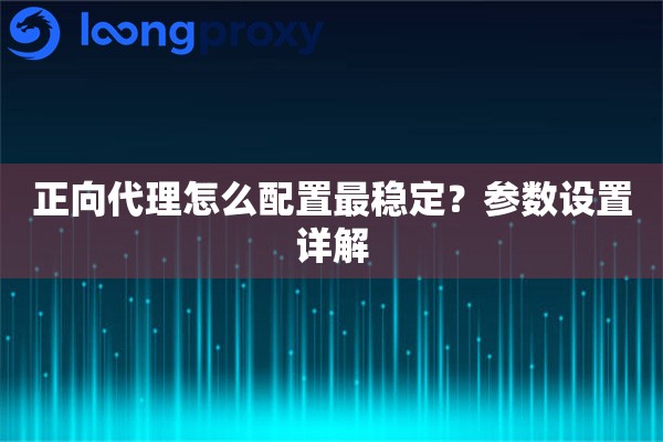 正向代理怎么配置最稳定？参数设置详解