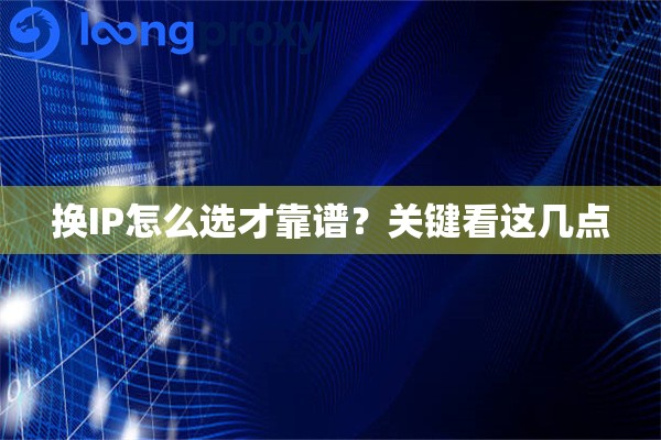 换IP怎么选才靠谱？关键看这几点