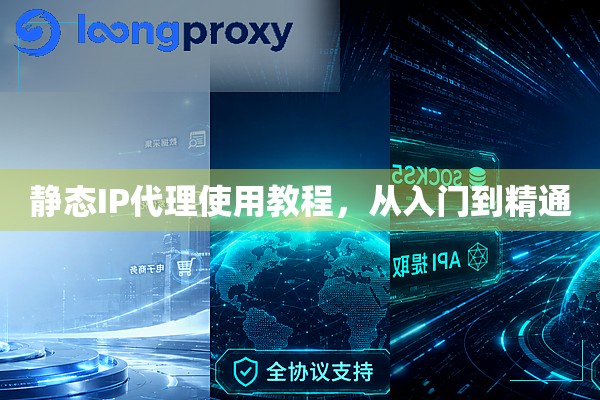 静态IP代理使用教程,从入门到精通 静态IP代理使用教程,从入门到精通