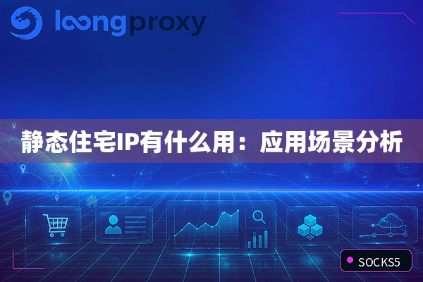 静态住宅IP有什么用:应用场景分析 静态住宅IP有什么用:应用场景分析