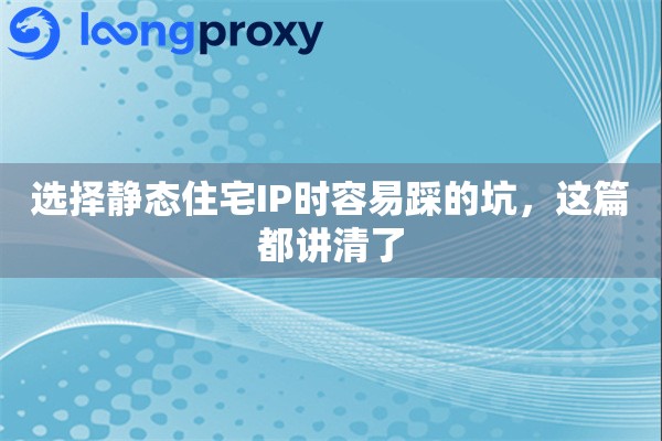 选择静态住宅IP时容易踩的坑,这篇都讲清了 选择静态住宅IP时容易踩的坑,这篇都讲清了