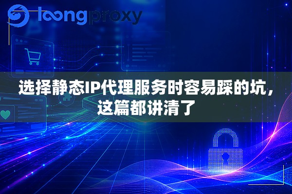 选择静态IP代理服务时容易踩的坑,这篇都讲清了 选择静态IP代理服务时容易踩的坑,这篇都讲清了