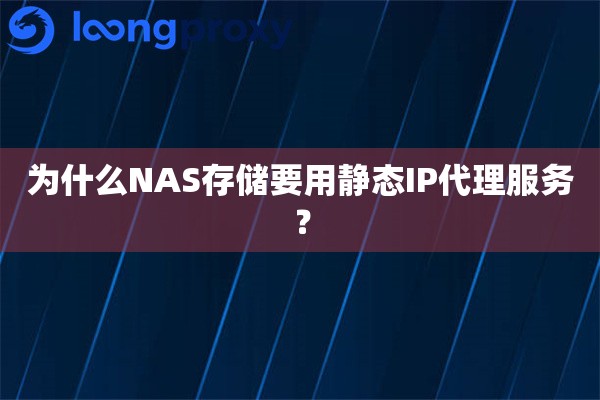 为什么NAS存储要用静态IP代理服务? 为什么NAS存储要用静态IP代理服务?