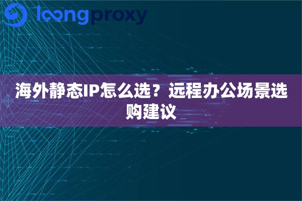 海外静态IP怎么选?远程办公场景选购建议 海外静态IP怎么选?远程办公场景选购建议