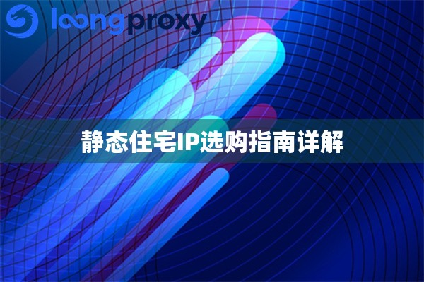 静态住宅IP选购指南详解 静态住宅IP选购指南详解