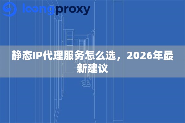 静态IP代理服务怎么选,2026年最新建议 静态IP代理服务怎么选,2026年最新建议