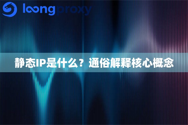 静态IP是什么?通俗解释核心概念 静态IP是什么?通俗解释核心概念