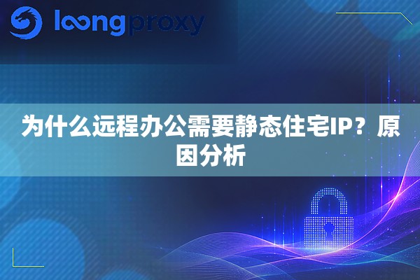 为什么远程办公需要静态住宅IP?原因分析 为什么远程办公需要静态住宅IP?原因分析