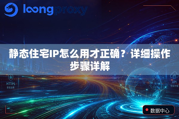 静态住宅IP怎么用才正确？详细操作步骤详解