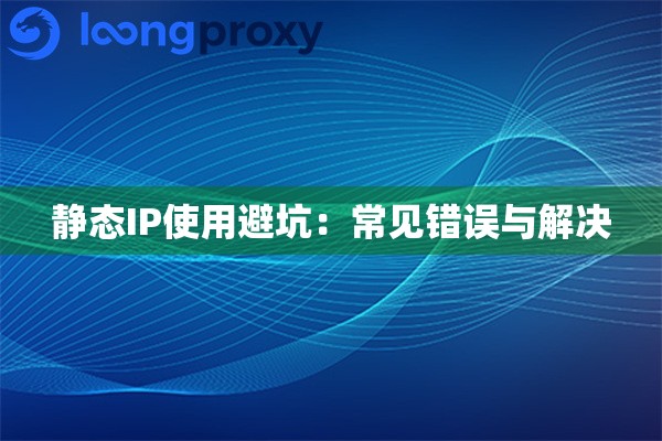 静态IP使用避坑:常见错误与解决 静态IP使用避坑:常见错误与解决