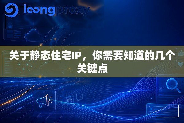 关于静态住宅IP,你需要知道的几个关键点 关于静态住宅IP,你需要知道的几个关键点