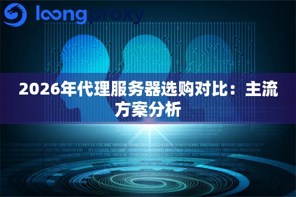 2026年代理服务器选购对比:主流方案分析 2026年代理服务器选购对比:主流方案分析