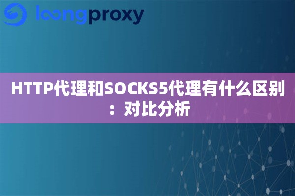 HTTP代理和SOCKS5代理有什么区别:对比分析 HTTP代理和SOCKS5代理有什么区别:对比分析