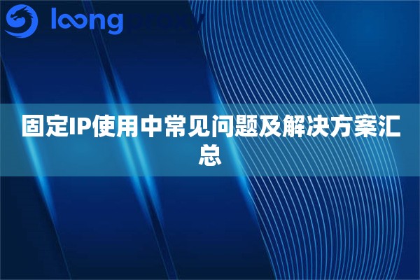 固定IP使用中常见问题及解决方案汇总 固定IP使用中常见问题及解决方案汇总